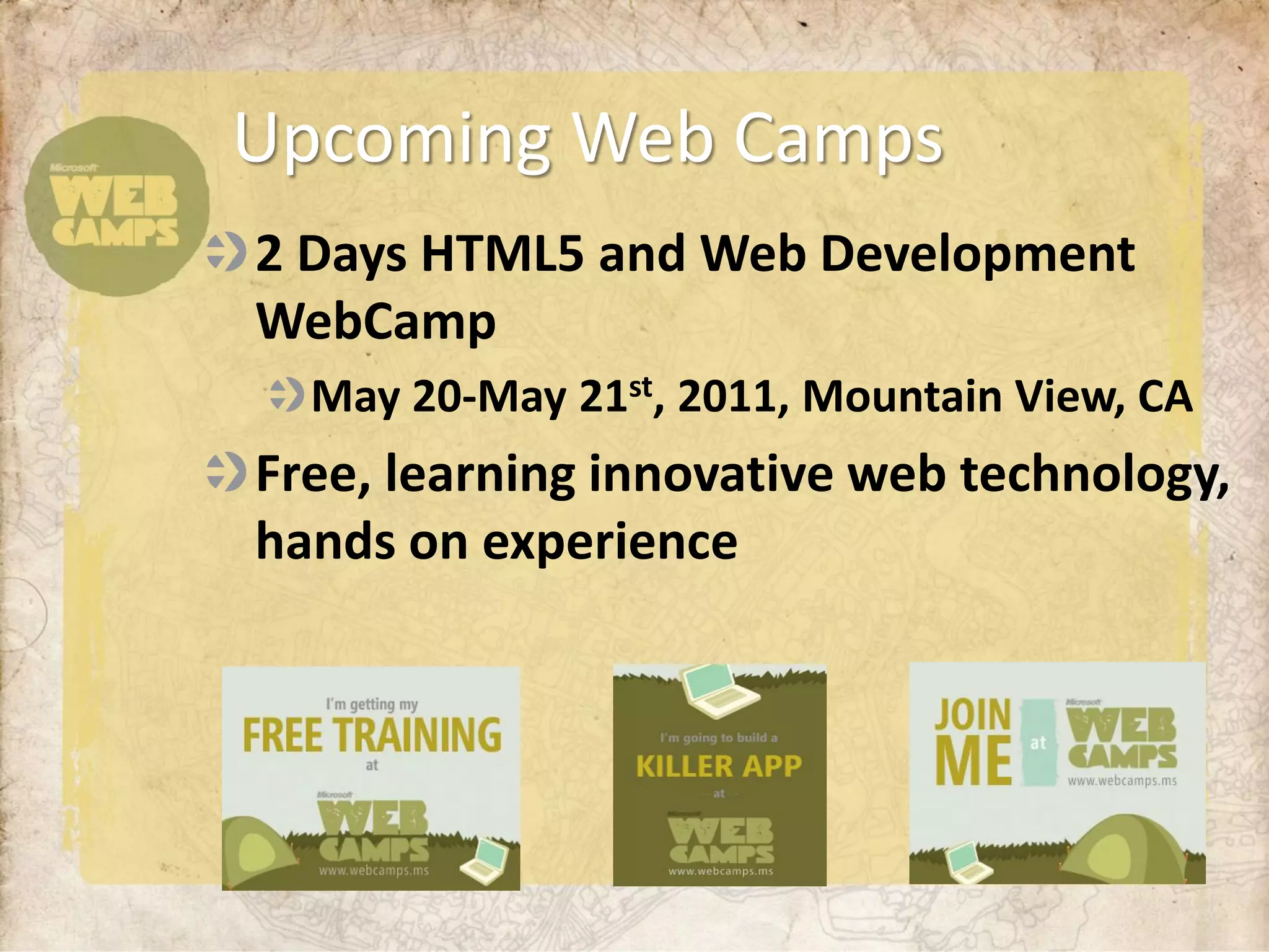Upcoming Web Camps
2 Days HTML5 and Web Development
WebCamp
  May 20-May 21st, 2011, Mountain View, CA
Free, learning innovative web technology,
hands on experience
 