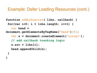 Example: Defer Loading Resources (cont.)

function addLibraries( libs, callback) {
  for(var i=0; i < libs.length; i+=1) {
    var head =
document.getElementsByTagName("head")[0];
    var s = document.createElement("script");
    // add callback tracking logic
    s.src = libs[i];
    head.appendChild(s);
  }
}
 