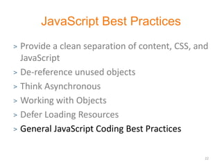 JavaScript Best Practices
> Provide a clean separation of content, CSS, and
  JavaScript
> De-reference unused objects

> Think Asynchronous

> Working with Objects

> Defer Loading Resources

> General JavaScript Coding Best Practices



                                                22
 
