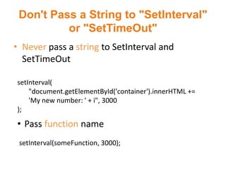 Don't Pass a String to "SetInterval"
          or "SetTimeOut"
• Never pass a string to SetInterval and
  SetTimeOut

setInterval(
    "document.getElementById('container').innerHTML +=
    'My new number: ' + i", 3000
);

• Pass function name
 setInterval(someFunction, 3000);
 