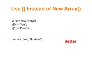 Use [] Instead of New Array()

             var a = new Array();
             a[0] = "Joe";
             a[1] = 'Plumber';
----------------------------------------------------------------------------------------------------------------------

              var a = ['Joe','Plumber'];
 