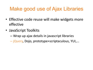 Make good use of Ajax Libraries
• Effective code reuse will make widgets more
  effective
• JavaScript Toolkits
  – Wrap up ajax details in javascript libraries
  – jQuery, Dojo, prototype+scriptaculous, YUI,...
 