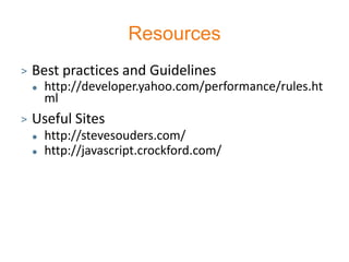 Resources
>   Best practices and Guidelines
       http://developer.yahoo.com/performance/rules.ht
        ml
>   Useful Sites
       http://stevesouders.com/
       http://javascript.crockford.com/
 