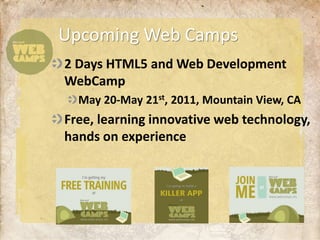 Upcoming Web Camps
2 Days HTML5 and Web Development
WebCamp
  May 20-May 21st, 2011, Mountain View, CA
Free, learning innovative web technology,
hands on experience
 