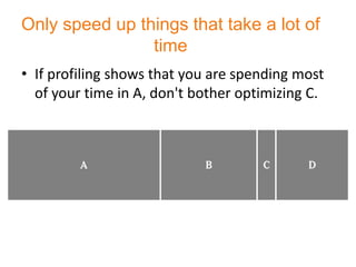 Only speed up things that take a lot of
                time
• If profiling shows that you are spending most
  of your time in A, don't bother optimizing C.
 