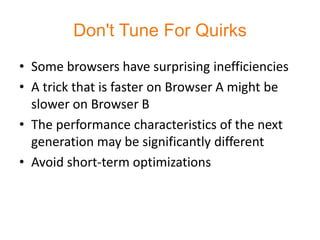 Don't Tune For Quirks
• Some browsers have surprising inefficiencies
• A trick that is faster on Browser A might be
  slower on Browser B
• The performance characteristics of the next
  generation may be significantly different
• Avoid short-term optimizations
 