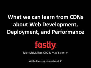 What	
  we	
  can	
  learn	
  from	
  CDNs	
  
about	
  Web	
  Development,	
  
Deployment,	
  and	
  Performance
Tyler	
  McMullen,	
  CTO	
  &	
  Mad	
  Scientist	
  
WebPerf	
  Meetup,	
  London	
  March	
  1st	
  
 