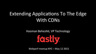 Extending	
  Applica/ons	
  To	
  The	
  Edge	
  
With	
  CDNs	
  
Hooman	
  Behesh/,	
  VP	
  Technology	
  
Webperf	
  meetup	
  NYC	
  –	
  May	
  12	
  2015	
  
 