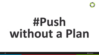 #Push 
without a Plan 
22 @Dynatrace 
 