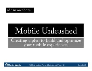 adrian mendoza

Mobile Unleashed
Creating a plan to build and optimize
your mobile experiences

Marlin Mobile

Mobile	
  Unleashed:	
  Plan	
  and	
  Op6mize	
  your	
  Mobile	
  UX	
  

@marlinUX	
  

 
