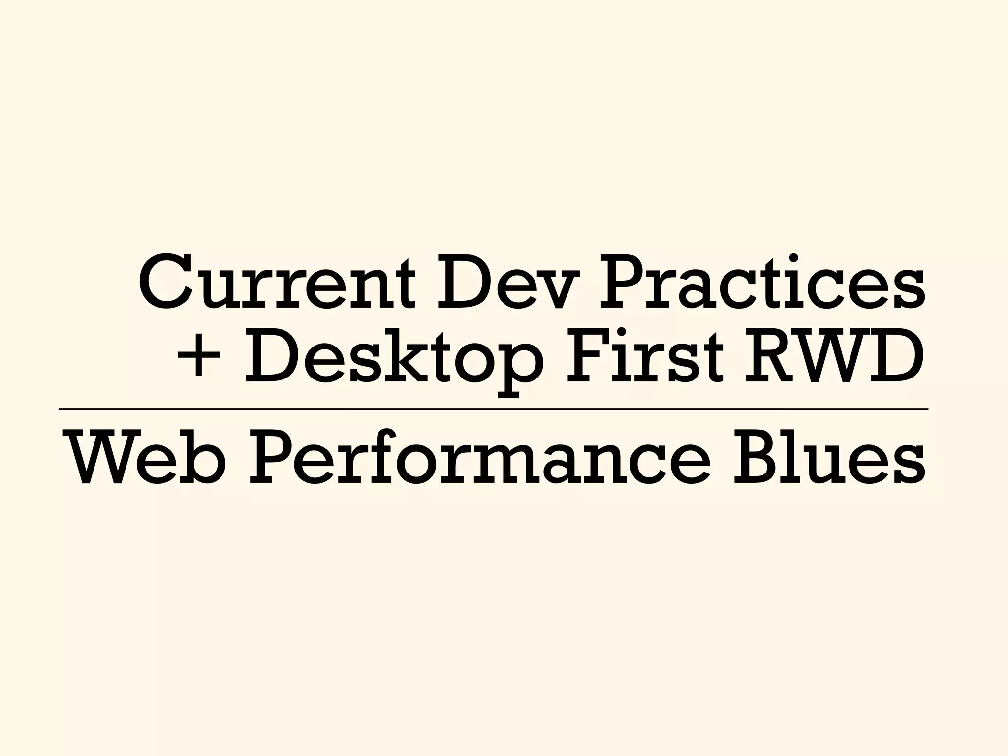 Current Dev Practices
+ Desktop First RWD
Web Performance Blues
 