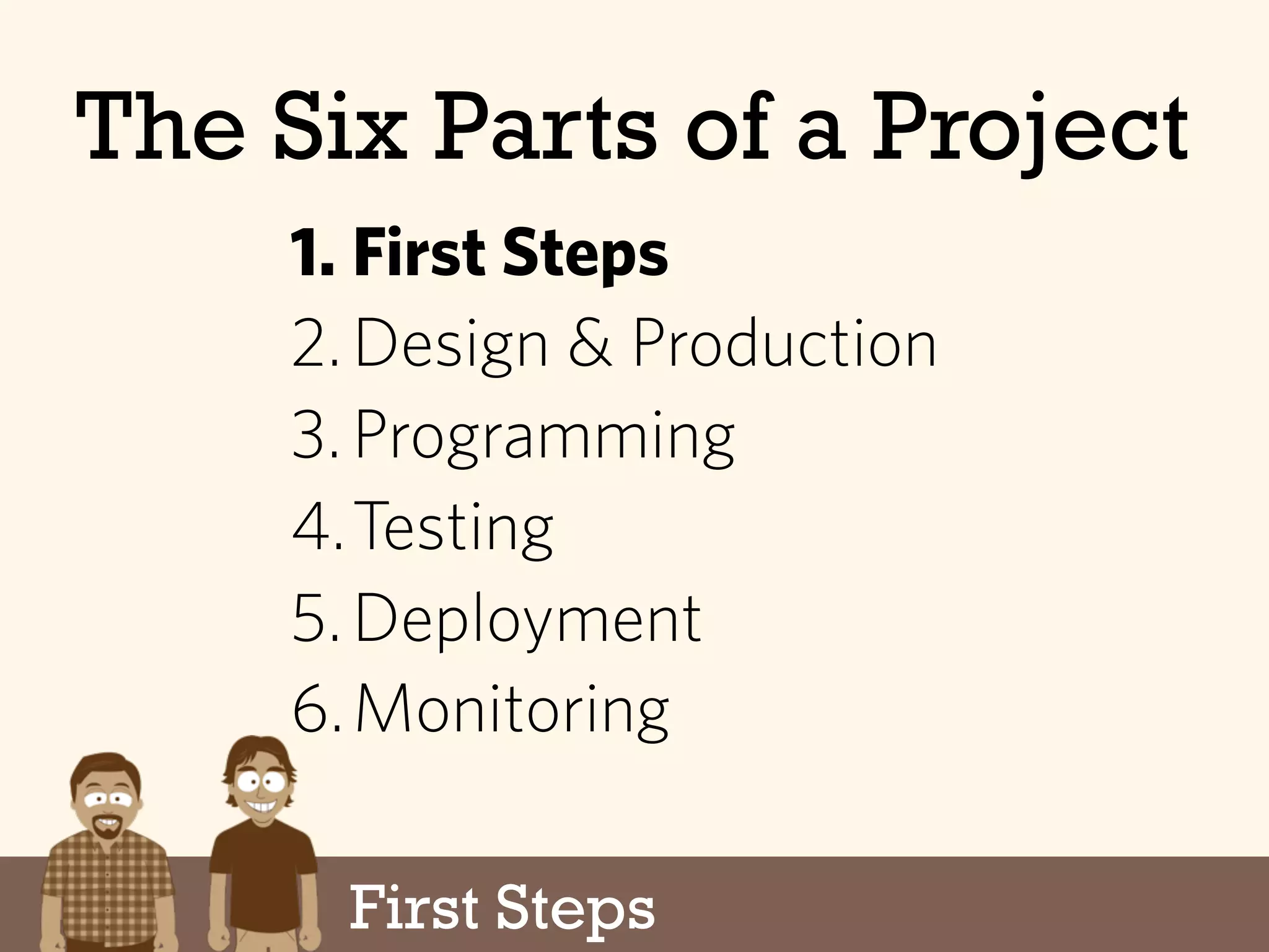 First Steps
The Six Parts of a Project
1. First Steps
2.Design & Production
3.Programming
4.Testing
5.Deployment
6.Monitoring
 