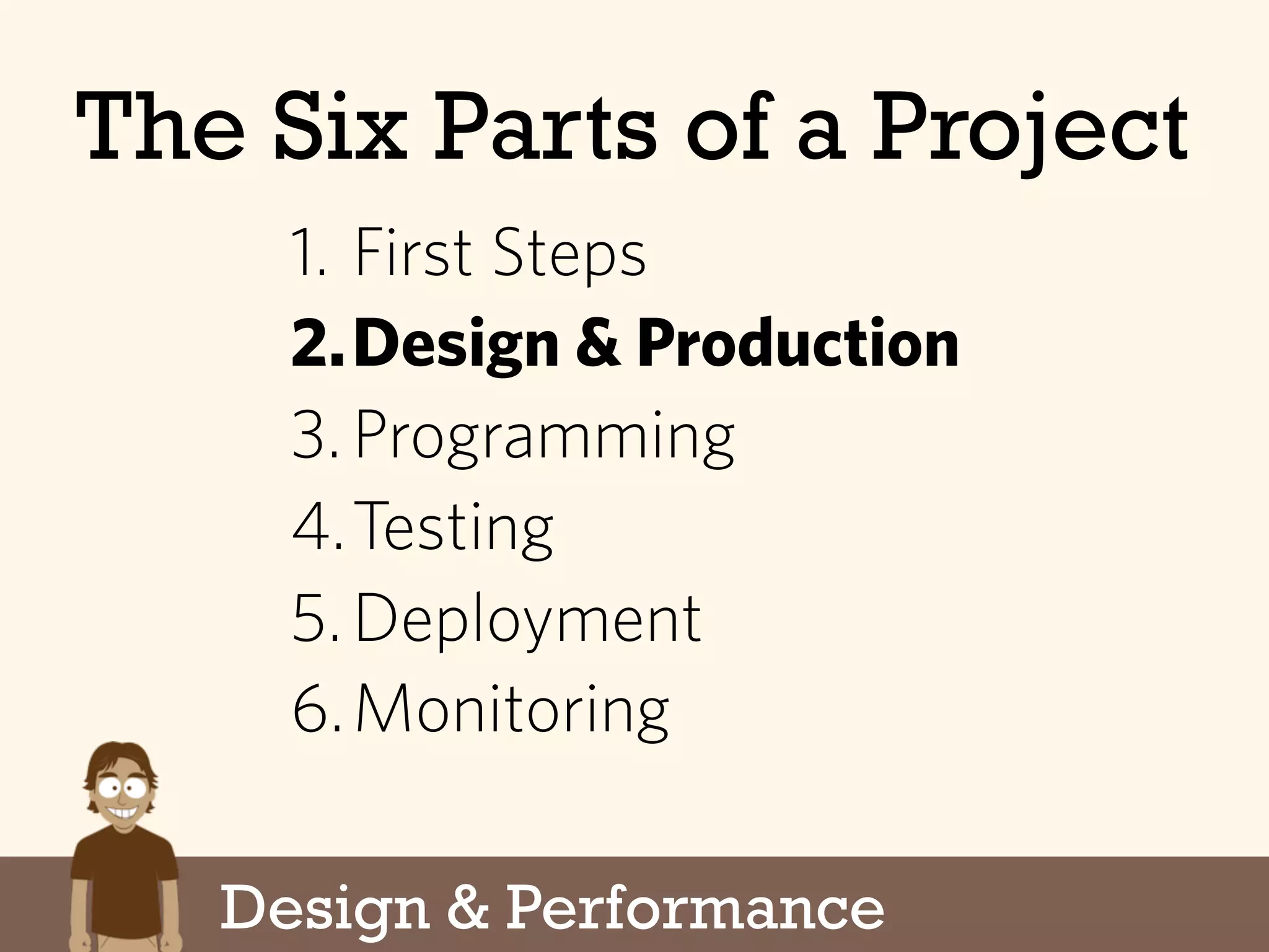 1. First Steps
2.Design & Production
3.Programming
4.Testing
5.Deployment
6.Monitoring
Design & Performance
The Six Parts of a Project
 