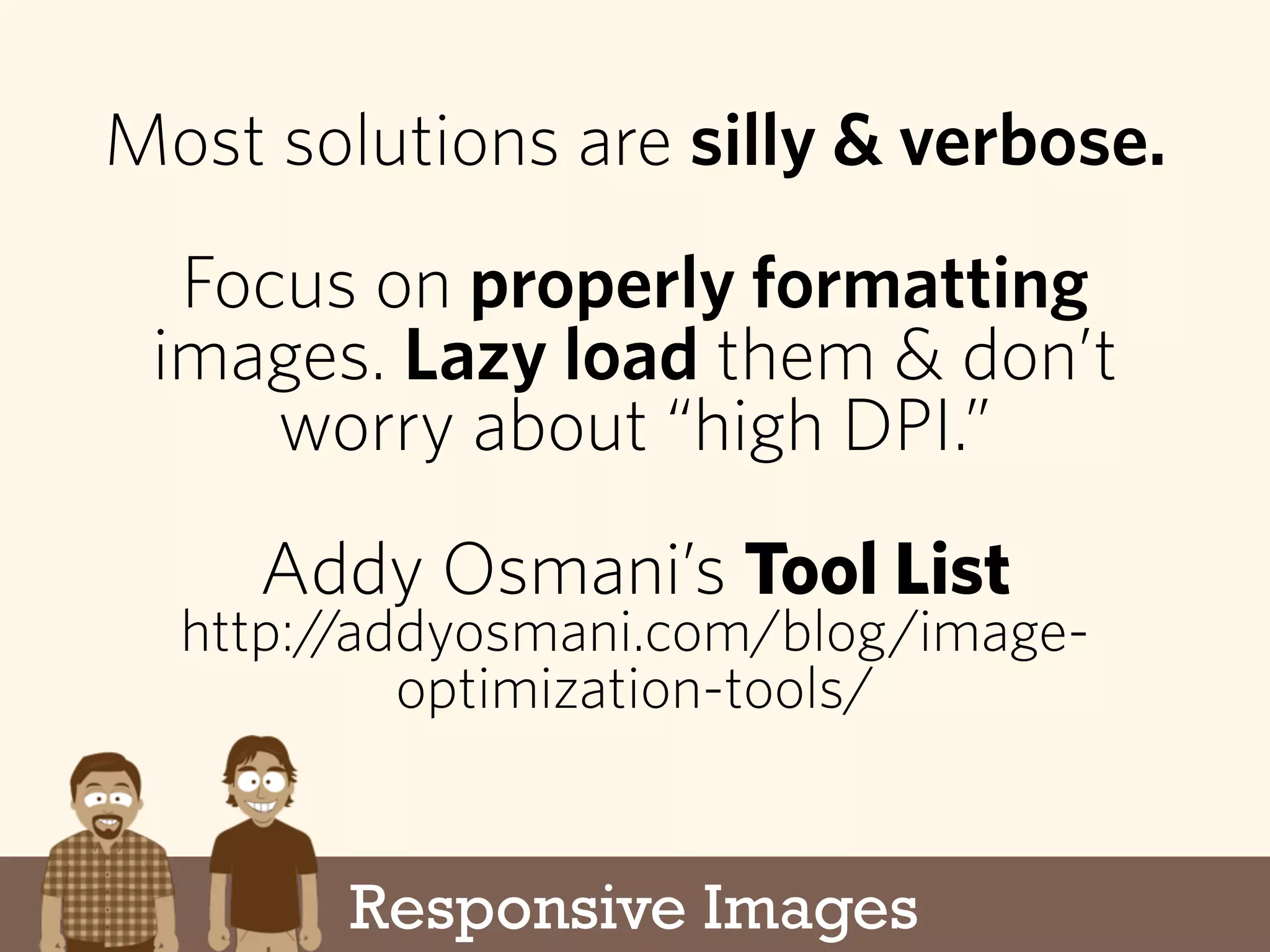 Responsive Images
Most solutions are silly & verbose.
Focus on properly formatting
images. Lazy load them & don’t
worry about “high DPI.”
Addy Osmani’s Tool List
http://addyosmani.com/blog/image-
optimization-tools/
 