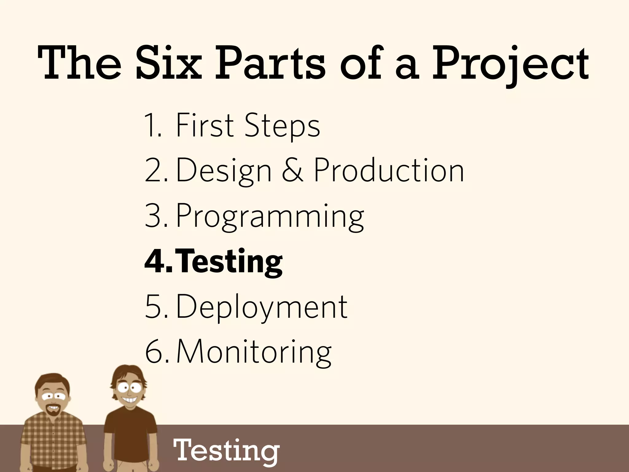 Testing
The Six Parts of a Project
1. First Steps
2.Design & Production
3.Programming
4.Testing
5.Deployment
6.Monitoring
 