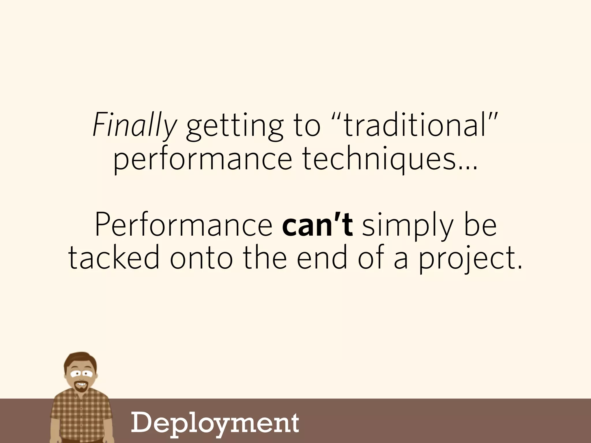 Deployment
Finally getting to “traditional”
performance techniques...
Performance can’t simply be
tacked onto the end of a project.
 
