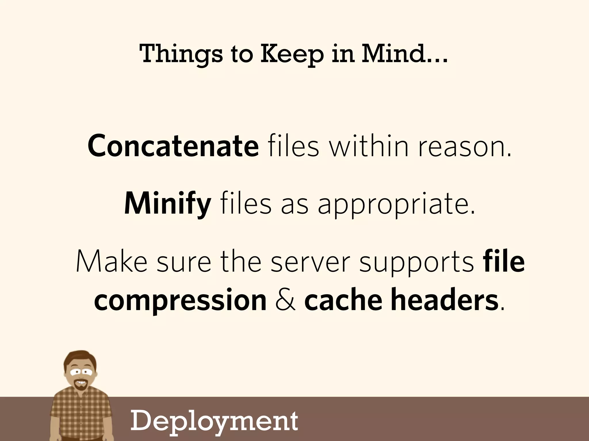 Concatenate files within reason.
Minify files as appropriate.
Make sure the server supports file
compression & cache headers.
Deployment
Things to Keep in Mind...
 