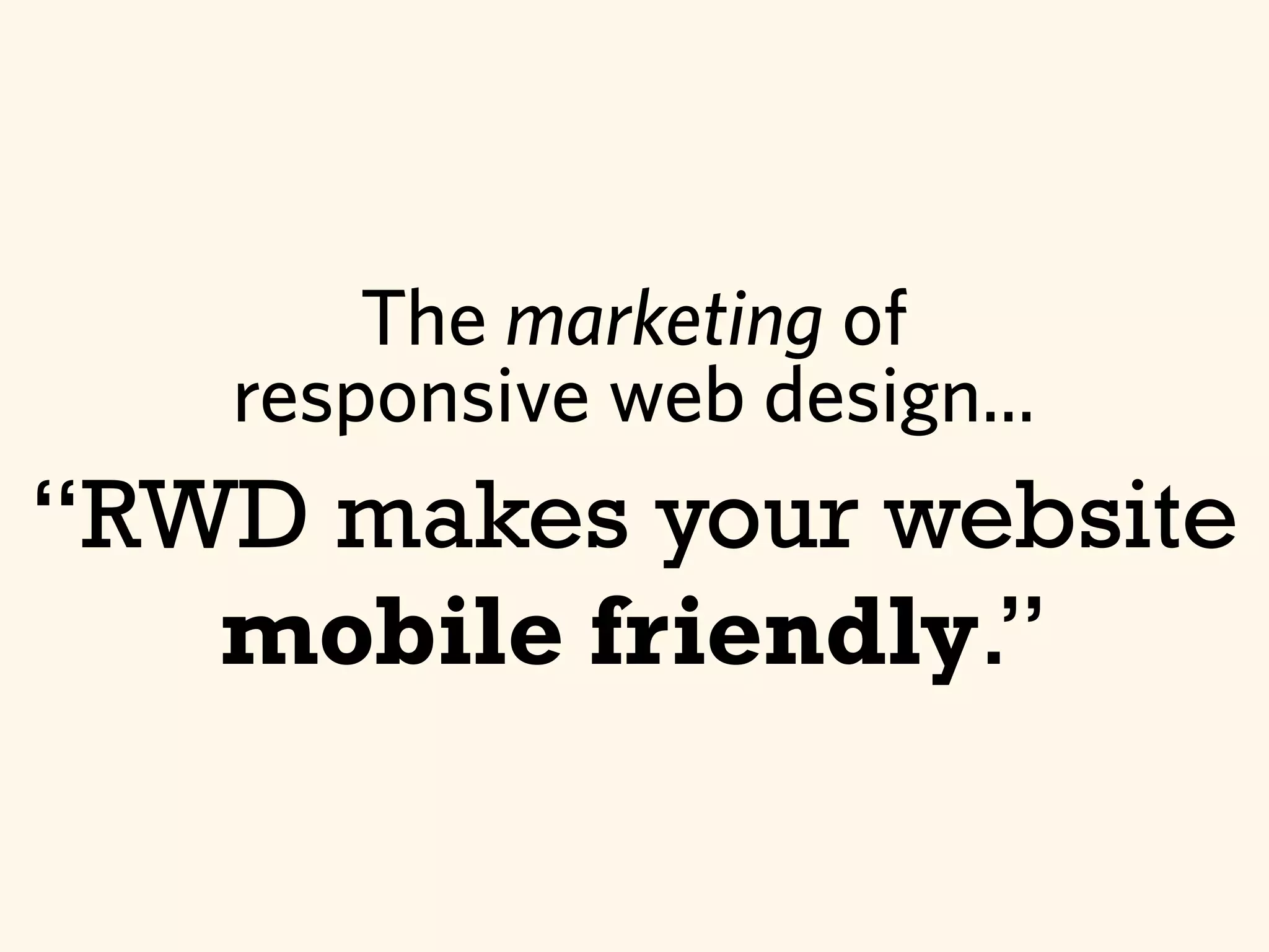 “RWD makes your website
mobile friendly.”
The marketing of
responsive web design...
 