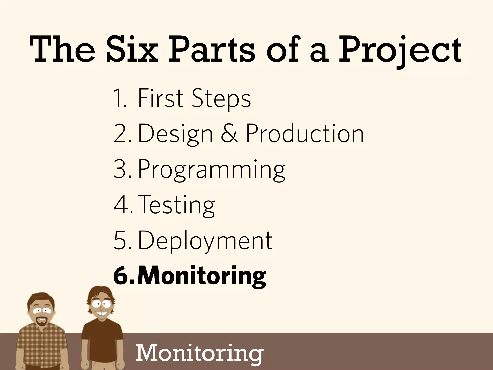 The Six Parts of a Project
Monitoring
1. First Steps
2.Design & Production
3.Programming
4.Testing
5.Deployment
6.Monitoring
 