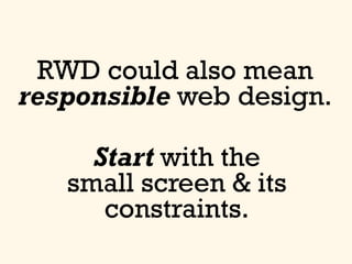 RWD could also mean
responsible web design.
Start with the
small screen & its
constraints.
 
