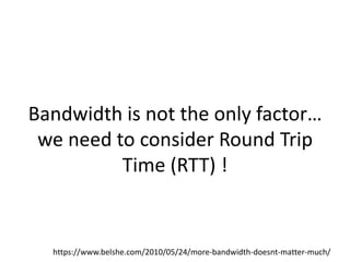 Bandwidth is not the only factor…
we need to consider Round Trip
Time (RTT) !

https://www.belshe.com/2010/05/24/more-bandwidth-doesnt-matter-much/

 