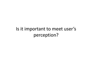 Is it important to meet user’s
perception?

 