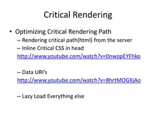 Critical Rendering
• Optimizing Critical Rendering Path
– Rendering critical path(html) from the server
– Inline Critical CSS in head
http://www.youtube.com/watch?v=0nwopEYFhko
– Data URI’s
http://www.youtube.com/watch?v=8hrtMOGXjAo

– Lazy Load Everything else

 