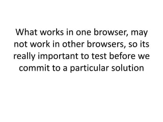 What works in one browser, may
not work in other browsers, so its
really important to test before we
commit to a particular solution

 