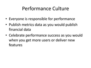 Performance Culture
• Everyone is responsible for performance
• Publish metrics data as you would publish
financial data
• Celebrate performance success as you would
when you get more users or deliver new
features

 