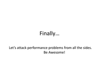Finally…
Let’s attack performance problems from all the sides.
Be Awesome!

 