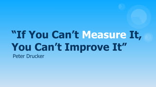 “If You Can’t Measure It,
You Can’t Improve It”
Peter Drucker
 