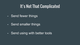 It’s Not That Complicated
- Send fewer things
- Send smaller things
- Send using with better tools
 