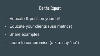 Be the Expert
Item 2 Designers
- Educate & position yourself
- Educate your clients (use metrics)
- Share examples
- Learn to compromise (a.k.a. say “no”)
 