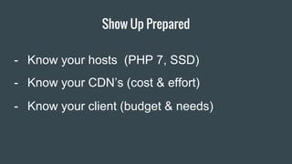 Show Up Prepared
Item 2 Designers
- Know your hosts (PHP 7, SSD)
- Know your CDN’s (cost & effort)
- Know your client (budget & needs)
 