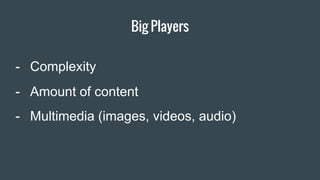 Big Players
- Amount of content
- Multimedia (images, videos, audio)
- Complexity
 