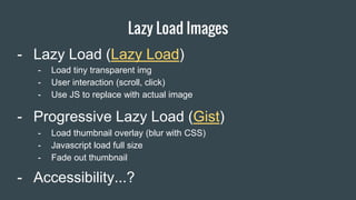 Lazy Load Images
Item 2 Designers- Lazy Load (Lazy Load)
- Progressive Lazy Load (Gist)
- Load thumbnail overlay (blur with CSS)
- Javascript load full size
- Fade out thumbnail
- Load tiny transparent img
- User interaction (scroll, click)
- Use JS to replace with actual image
- Accessibility...?
 