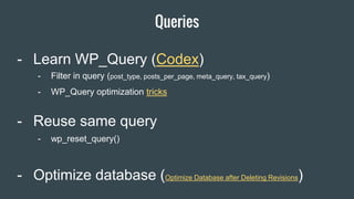 Queries
Item 2 Designers- Learn WP_Query (Codex)
- Reuse same query
- wp_reset_query()
- Filter in query (post_type, posts_per_page, meta_query, tax_query)
- WP_Query optimization tricks
- Optimize database (Optimize Database after Deleting Revisions)
 
