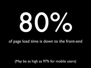 80%
of page load time is down to the front-end



   (May be as high as 97% for mobile users)
 
