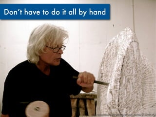 Don’t have to do it all by hand




                          http://www.ﬂickr.com/photos/simeon_barkas/2557059247
 