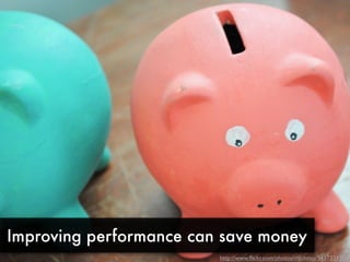Improving performance can save money
                         http://www.ﬂickr.com/photos/mjohnso/5437331304
 