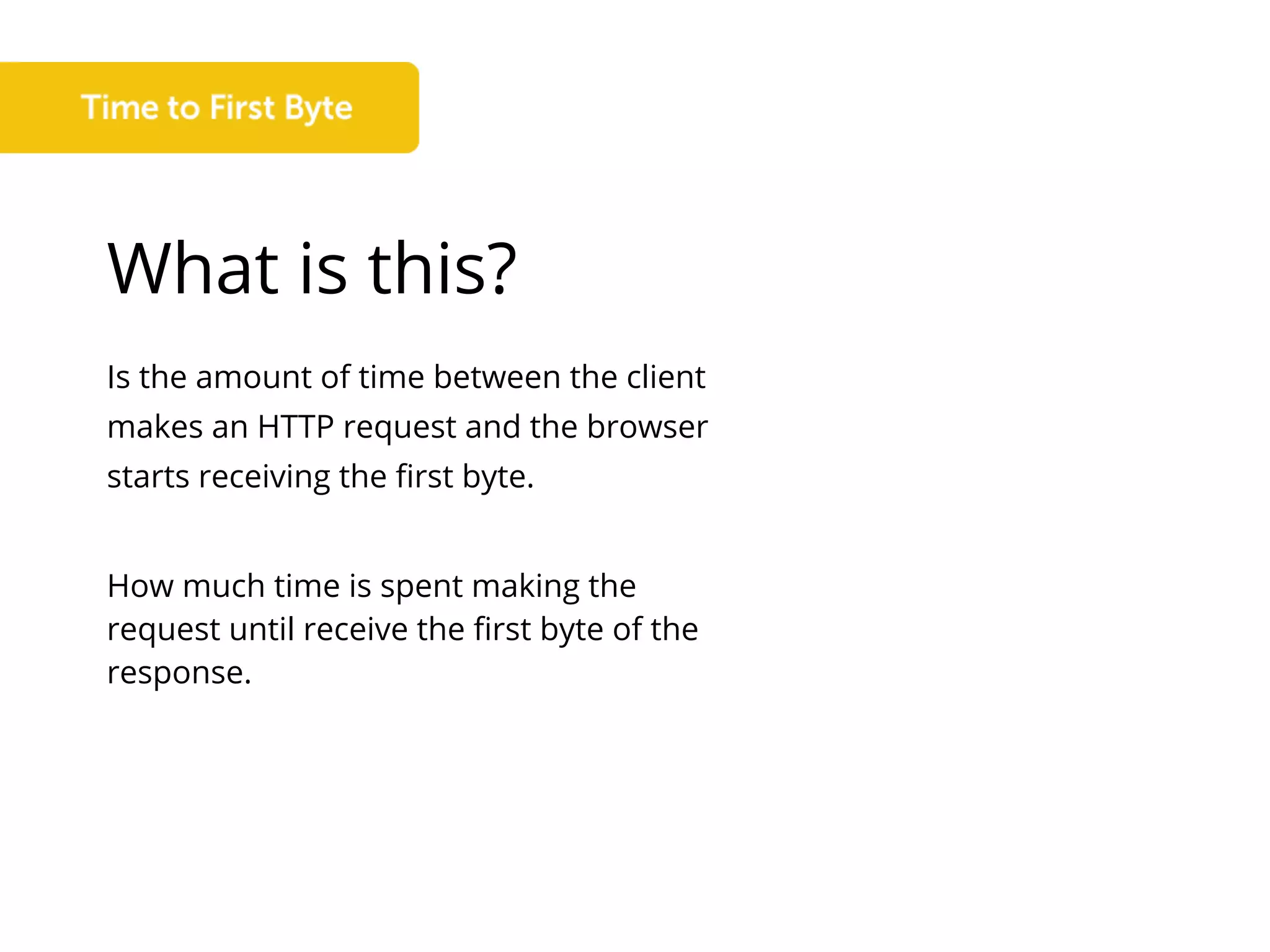 What is this?
Is the amount of time between the client
makes an HTTP request and the browser
starts receiving the first byte.
How much time is spent making the
request until receive the first byte of the
response.
 