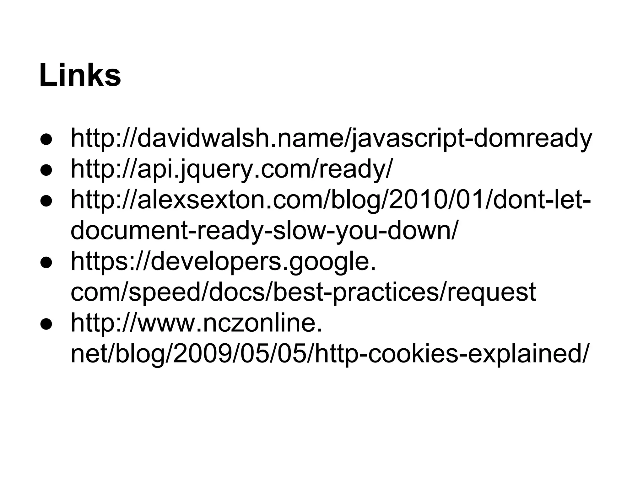 Links
● http://davidwalsh.name/javascript-domready
● http://api.jquery.com/ready/
● http://alexsexton.com/blog/2010/01/dont-let-
document-ready-slow-you-down/
● https://developers.google.
com/speed/docs/best-practices/request
● http://www.nczonline.
net/blog/2009/05/05/http-cookies-explained/
 