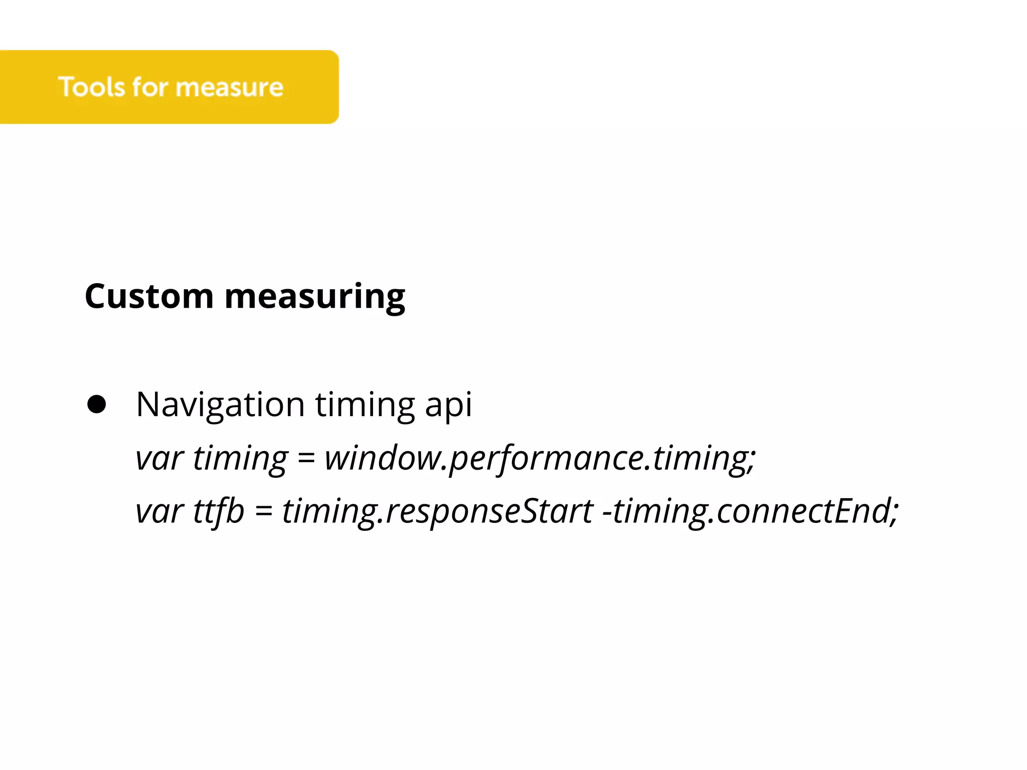 Custom measuring
● Navigation timing api
var timing = window.performance.timing;
var ttfb = timing.responseStart -timing.connectEnd;
 