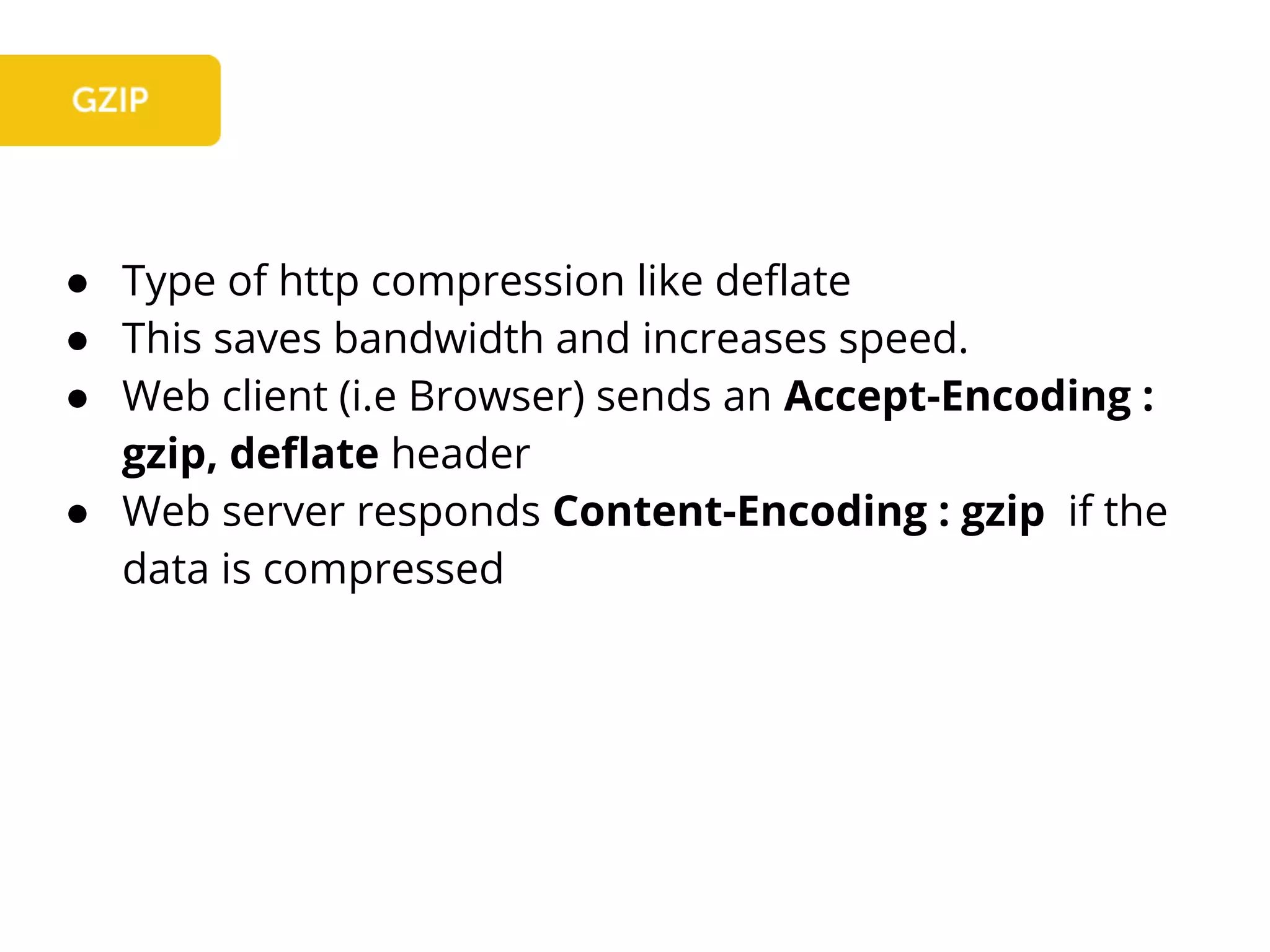 ● Type of http compression like deflate
● This saves bandwidth and increases speed.
● Web client (i.e Browser) sends an Accept-Encoding :
gzip, deflate header
● Web server responds Content-Encoding : gzip if the
data is compressed
 