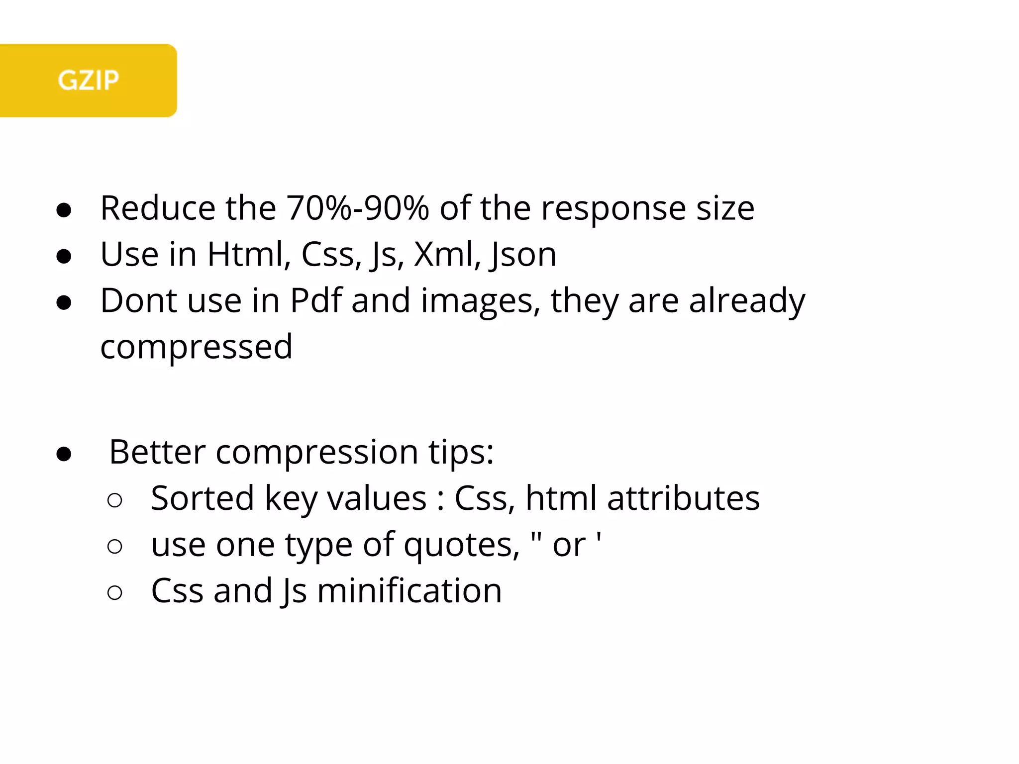 ● Reduce the 70%-90% of the response size
● Use in Html, Css, Js, Xml, Json
● Dont use in Pdf and images, they are already
compressed
● Better compression tips:
○ Sorted key values : Css, html attributes
○ use one type of quotes, " or '
○ Css and Js minification
 
