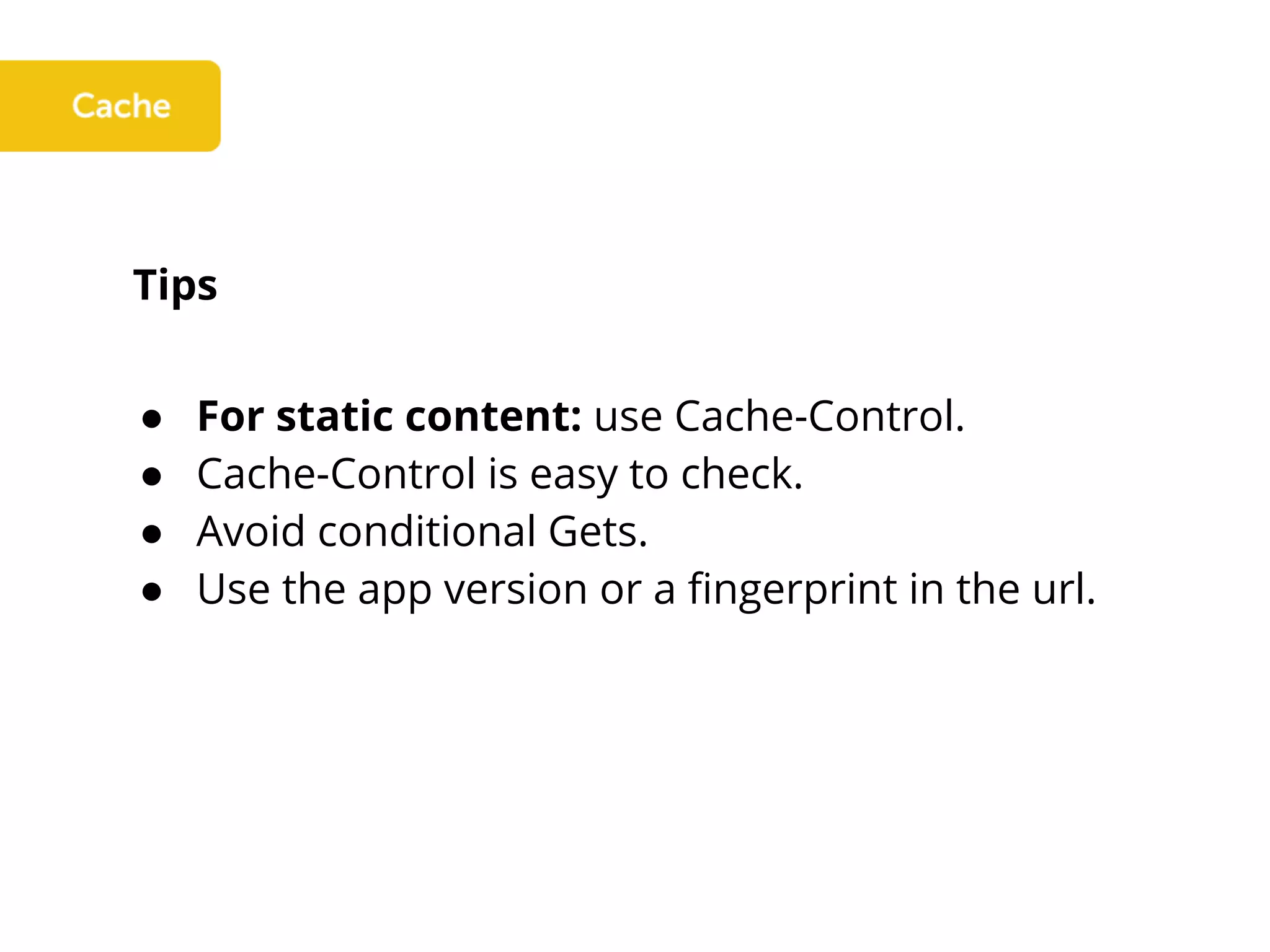 Tips
● For static content: use Cache-Control.
● Cache-Control is easy to check.
● Avoid conditional Gets.
● Use the app version or a fingerprint in the url.
 