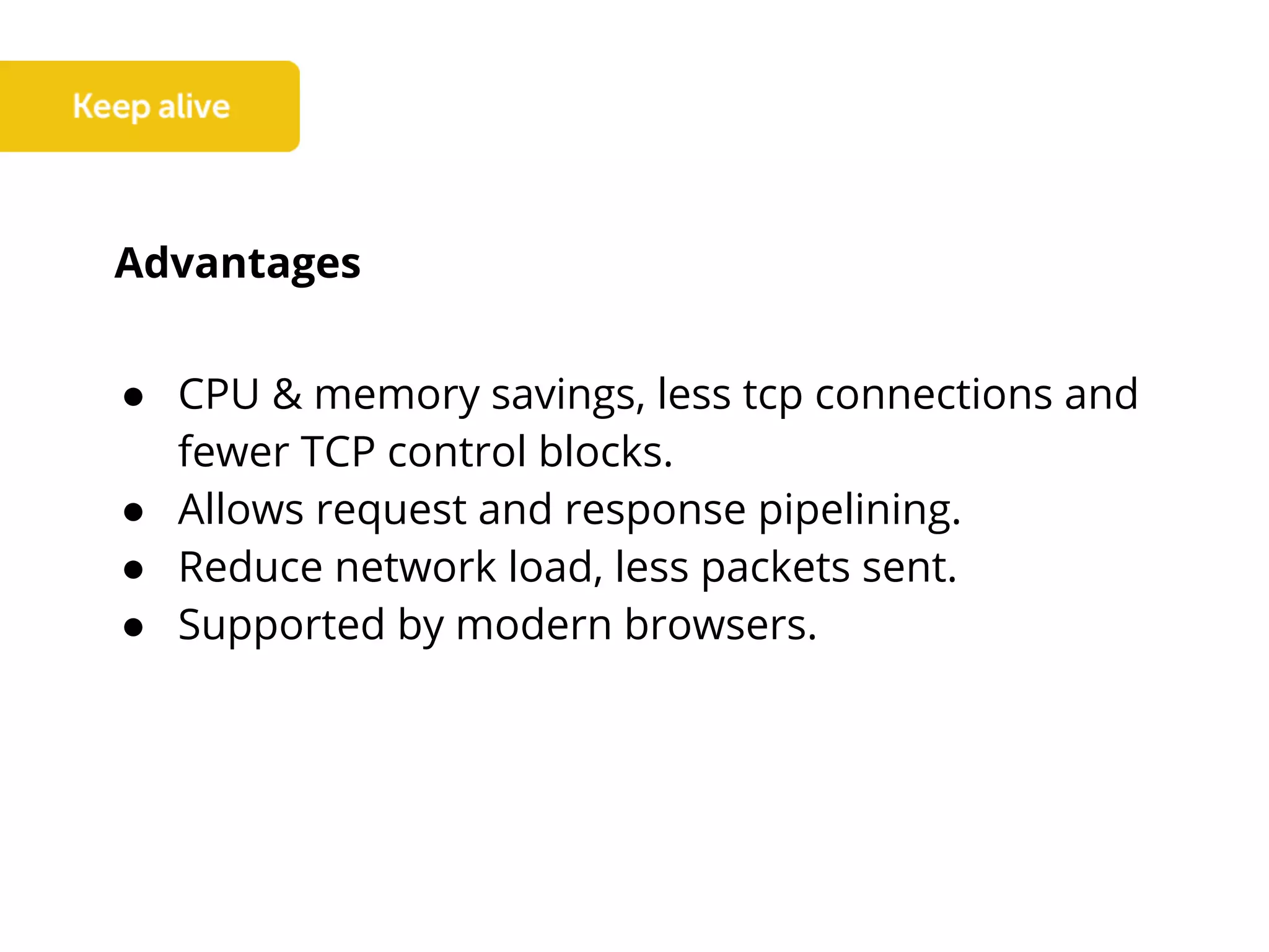 Advantages
● CPU & memory savings, less tcp connections and
fewer TCP control blocks.
● Allows request and response pipelining.
● Reduce network load, less packets sent.
● Supported by modern browsers.
 
