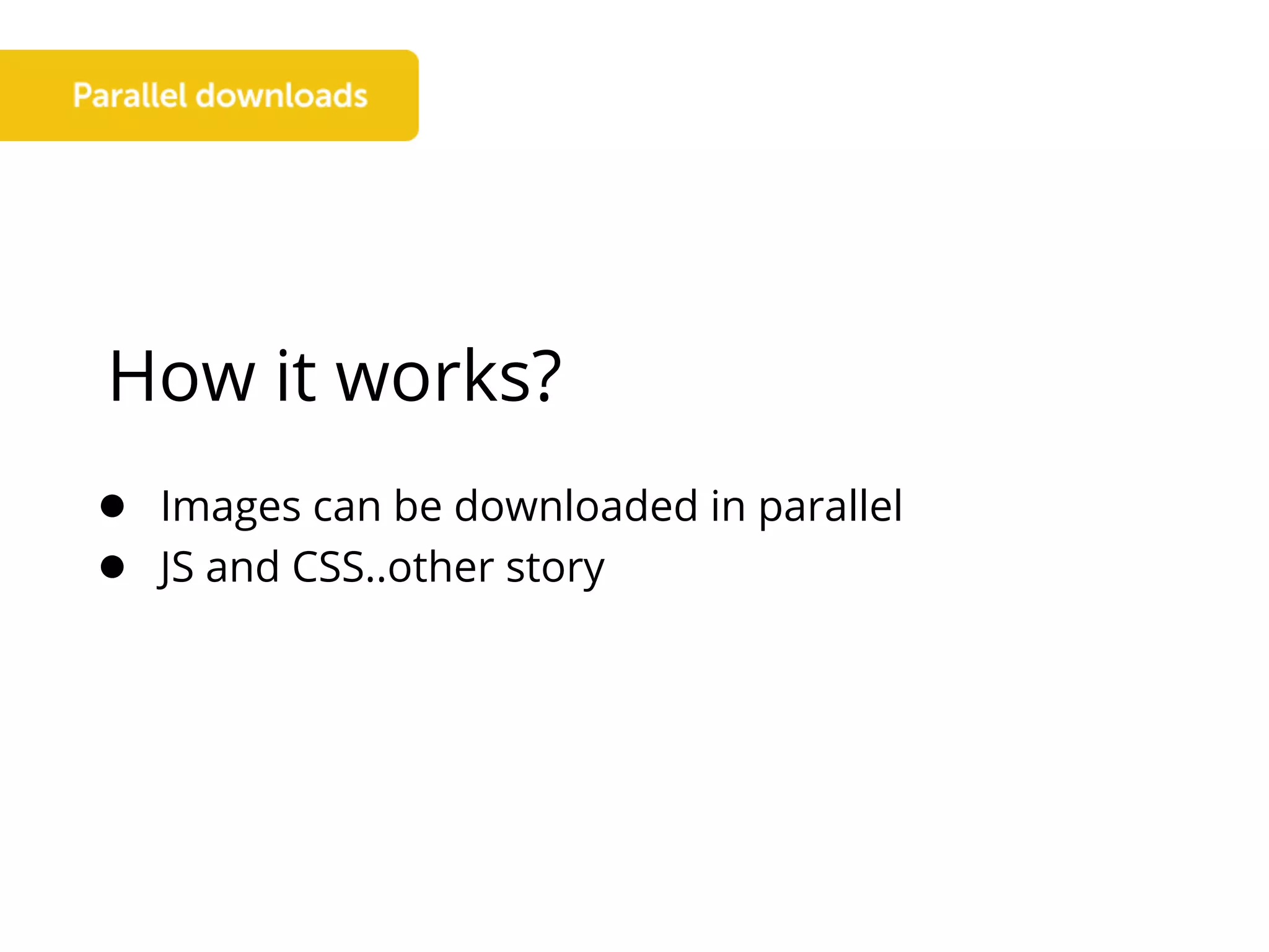 How it works?
● Images can be downloaded in parallel
● JS and CSS..other story
 