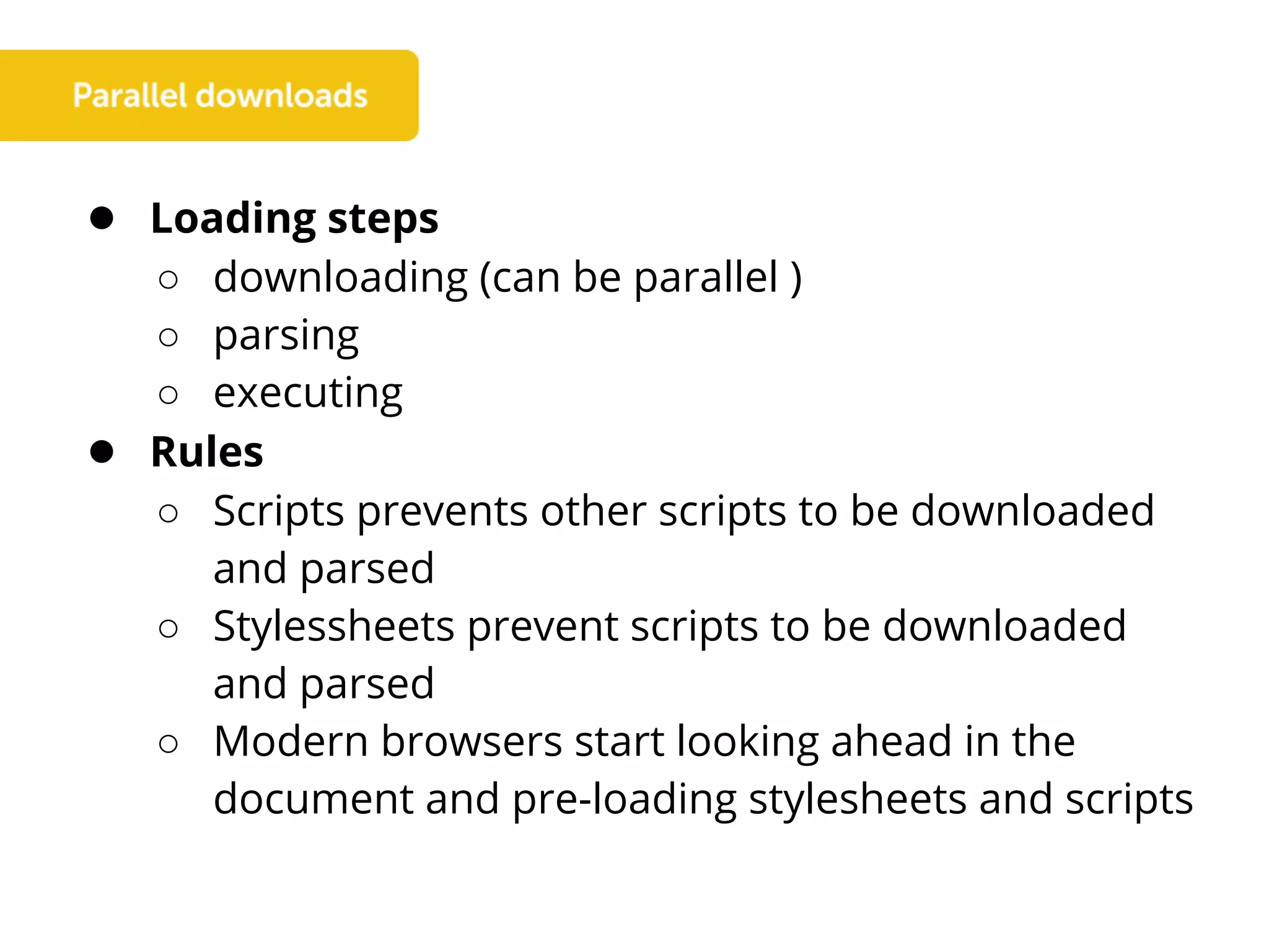● Loading steps
○ downloading (can be parallel )
○ parsing
○ executing
● Rules
○ Scripts prevents other scripts to be downloaded
and parsed
○ Stylessheets prevent scripts to be downloaded
and parsed
○ Modern browsers start looking ahead in the
document and pre-loading stylesheets and scripts
 