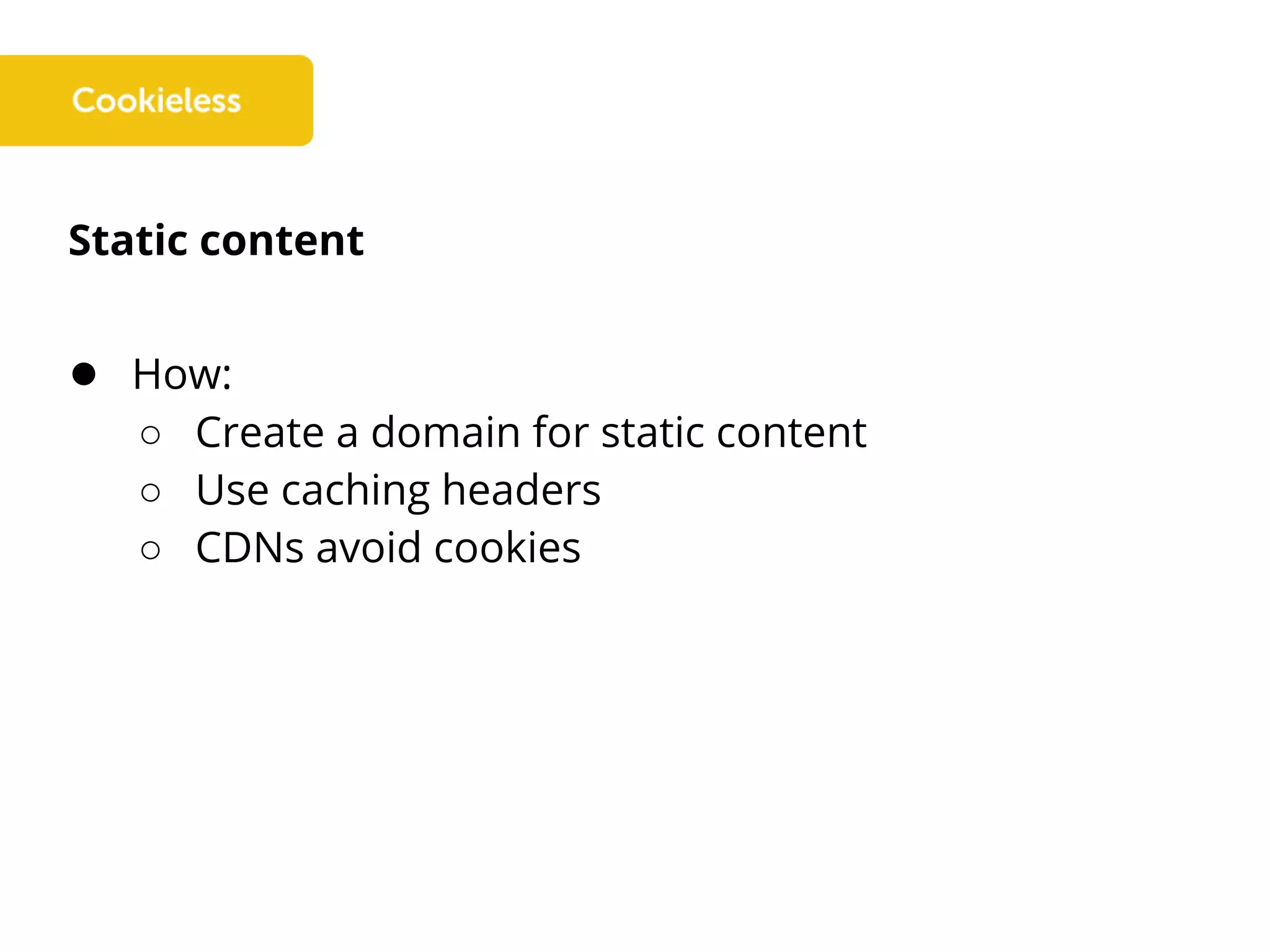 Static content
● How:
○ Create a domain for static content
○ Use caching headers
○ CDNs avoid cookies
 